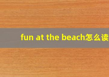 fun at the beach怎么读